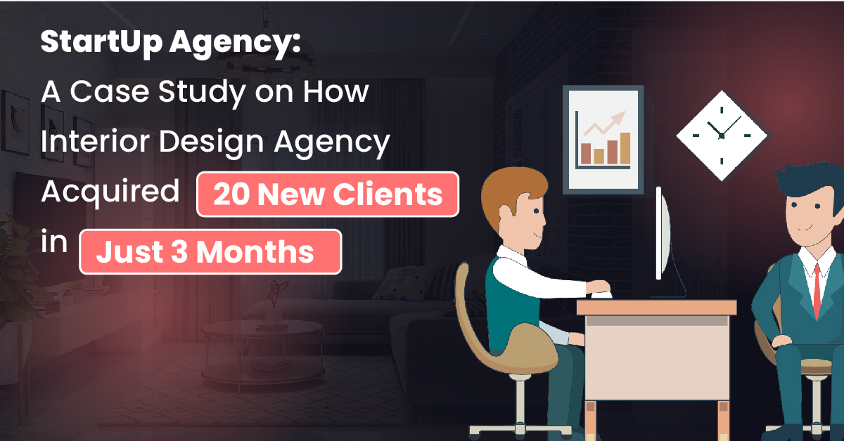 StartUp Agency: A Case Study on How Interior Design Agency  Acquired 20 New Clients in Just 3 Months