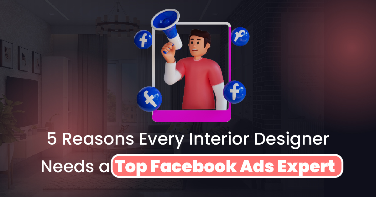 5 Reasons Every Interior Designer Needs a Top Facebook Ads Expert