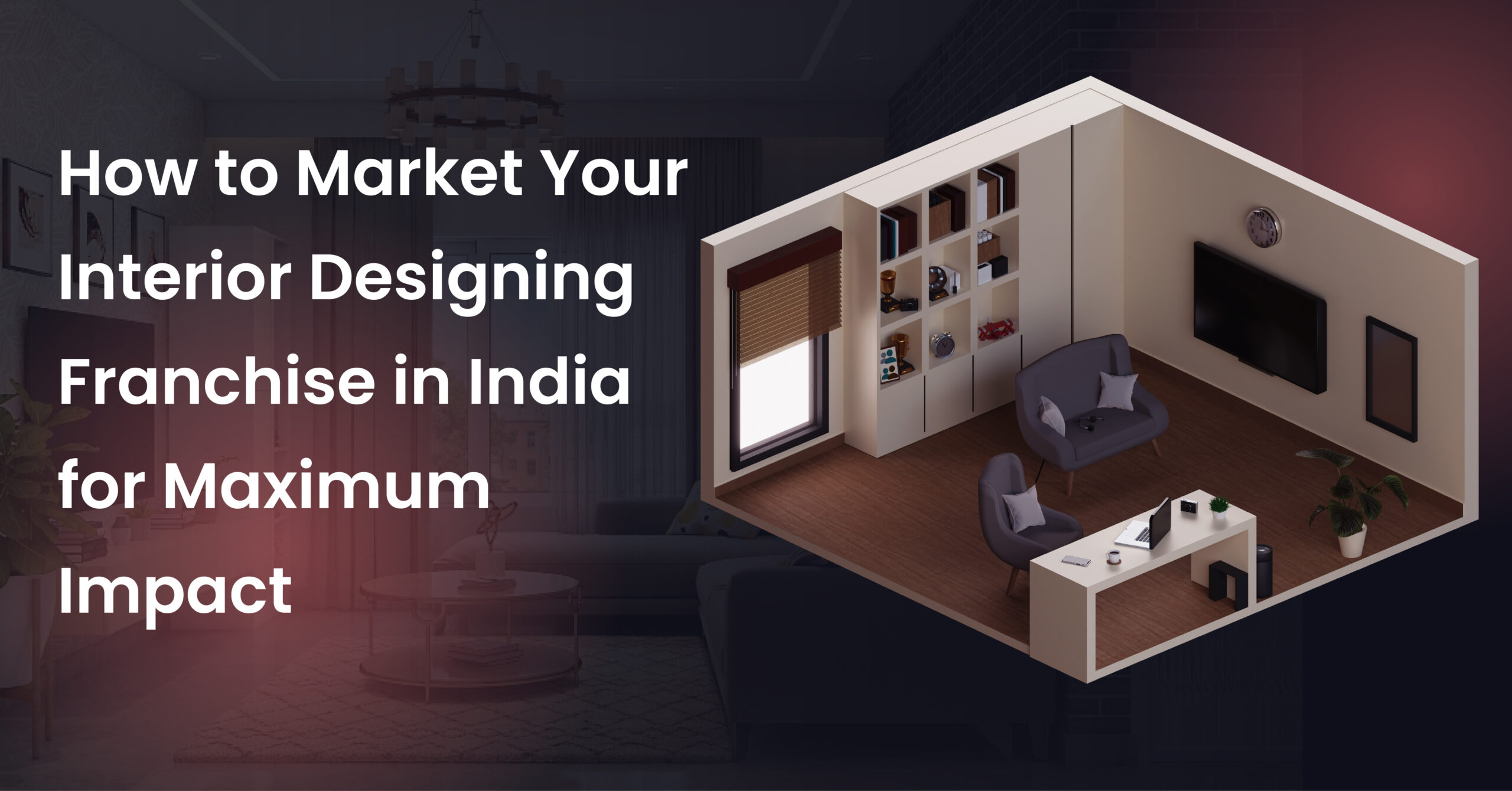 How to Market Your Interior Designing Franchise in India for Maximum Impact