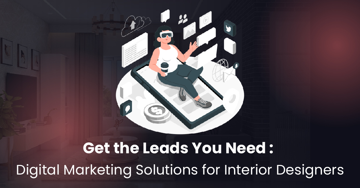 Get the Leads You Need: Digital Marketing Solutions for Interior Designers