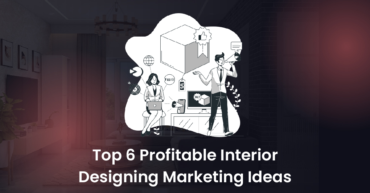 Top 6 Profitable Interior Designing Marketing Ideas